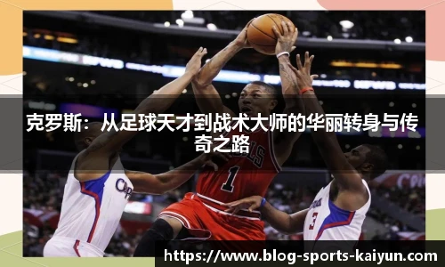 克罗斯：从足球天才到战术大师的华丽转身与传奇之路