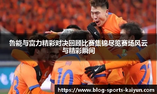 鲁能与富力精彩对决回顾比赛集锦尽览赛场风云与精彩瞬间
