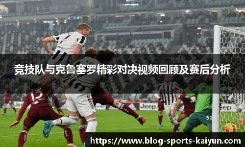 竞技队与克鲁塞罗精彩对决视频回顾及赛后分析